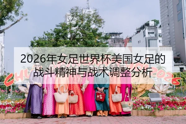2026年女足世界杯美国女足的战斗精神与战术调整分析