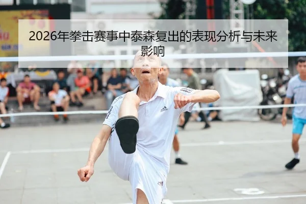 2026年拳击赛事中泰森复出的表现分析与未来影响