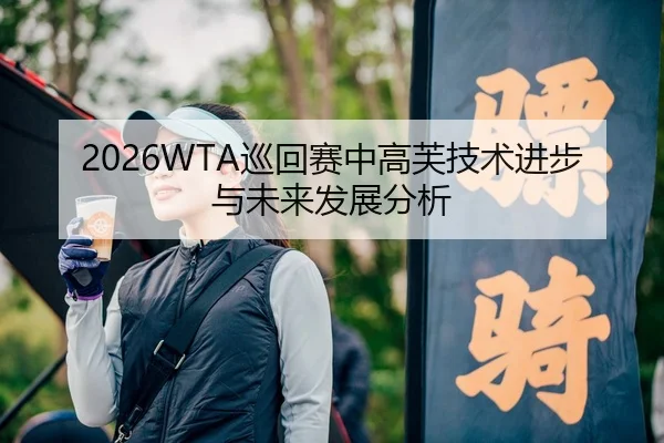 2026WTA巡回赛中高芙技术进步与未来发展分析