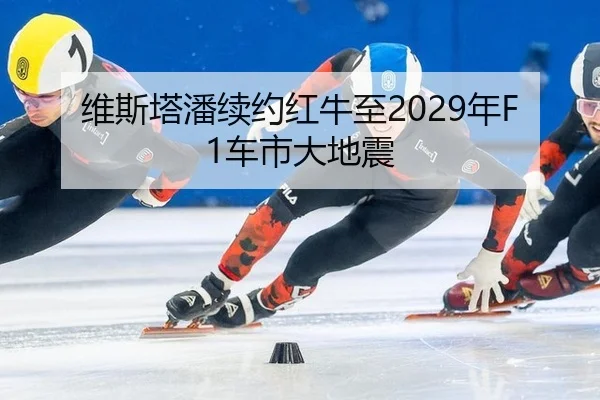 维斯塔潘续约红牛至2029年F1车市大地震