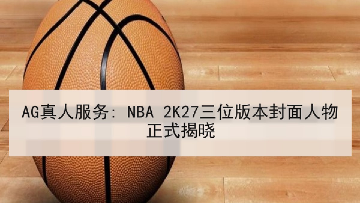 AG真人服务: NBA 2K27三位版本封面人物正式揭晓