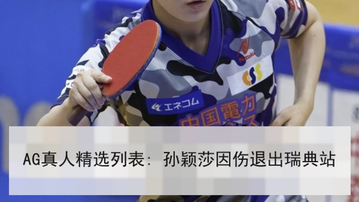 AG真人精选列表: 孙颖莎因伤退出瑞典站
