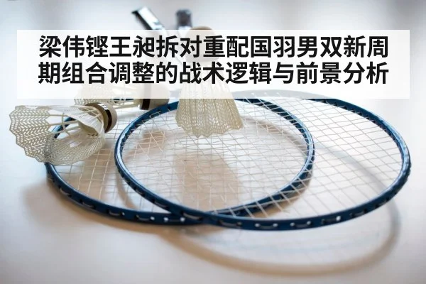 梁伟铿王昶拆对重配国羽男双新周期组合调整的战术逻辑与前景分析