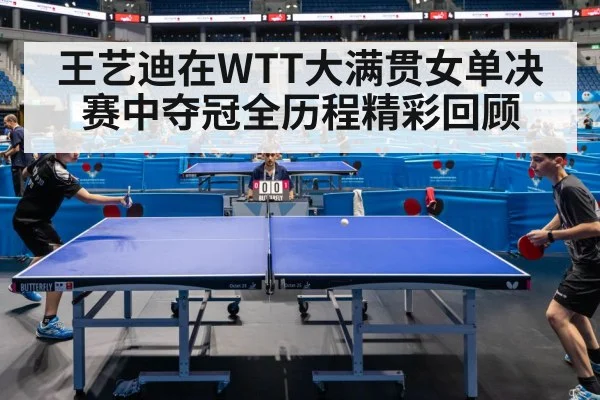 王艺迪在WTT大满贯女单决赛中夺冠全历程精彩回顾