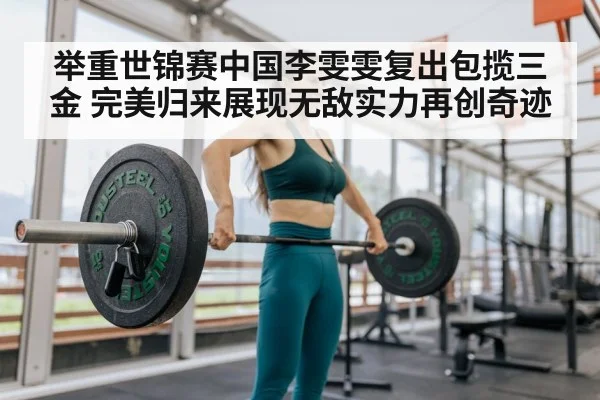 举重世锦赛中国李雯雯复出包揽三金 完美归来展现无敌实力再创奇迹