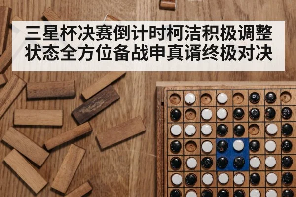 三星杯决赛倒计时柯洁积极调整状态全方位备战申真谞终极对决