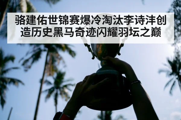骆建佑世锦赛爆冷淘汰李诗沣创造历史黑马奇迹闪耀羽坛之巅