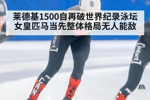 莱德基1500自再破世界纪录泳坛女皇匹马当先整体格局无人能敌